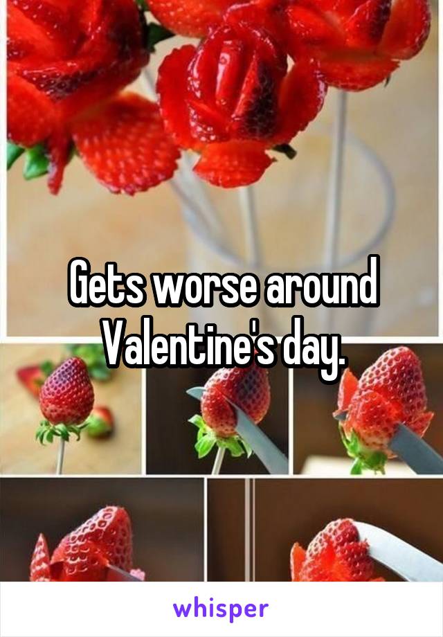 Gets worse around Valentine's day.