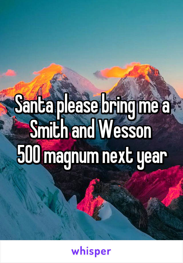 Santa please bring me a Smith and Wesson 
500 magnum next year