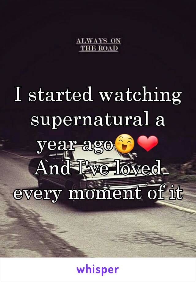 I started watching supernatural a year ago😄❤
And I've loved every moment of it