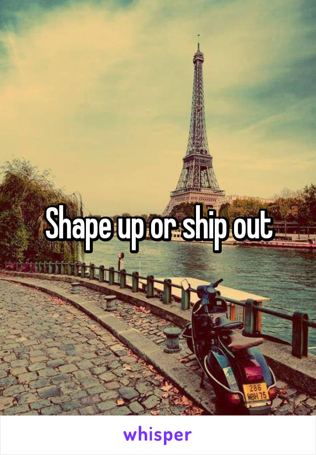 Shape up or ship out