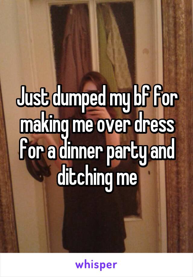 Just dumped my bf for making me over dress for a dinner party and ditching me