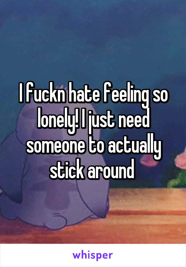 I fuckn hate feeling so lonely! I just need someone to actually stick around 