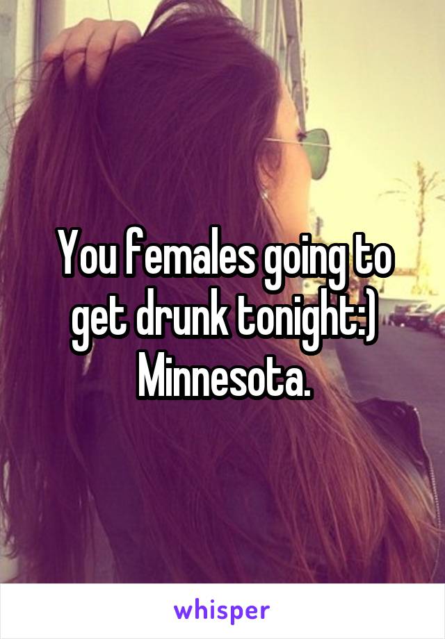 You females going to get drunk tonight:)
Minnesota.