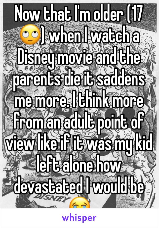 Now that I'm older (17 🙄) when I watch a Disney movie and the parents die it saddens me more. I think more from an adult point of view like if it was my kid left alone how devastated I would be
😭