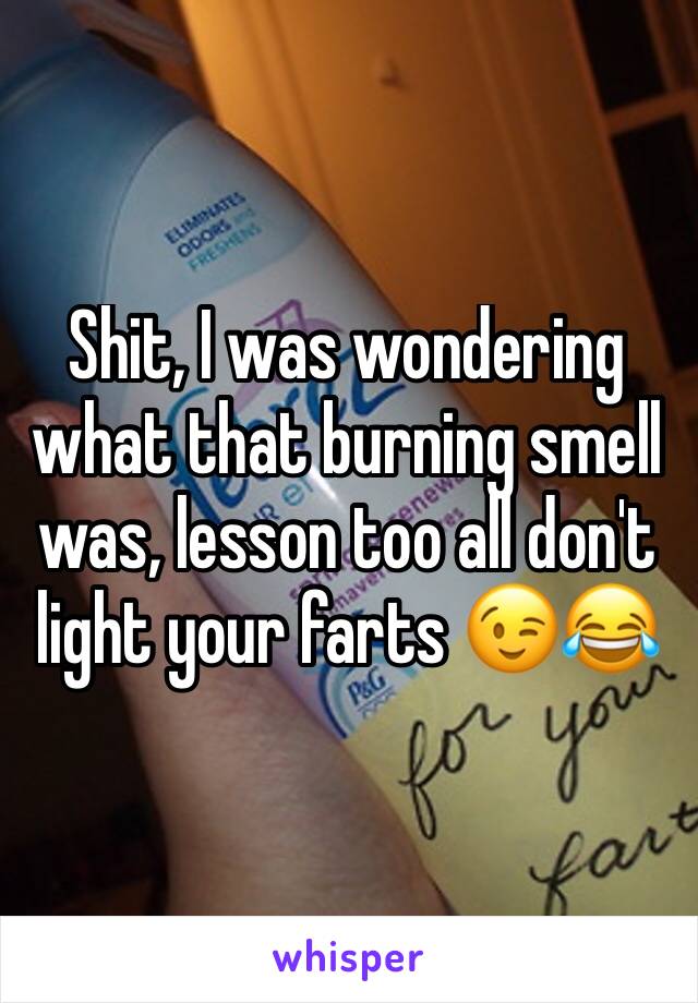 Shit, I was wondering what that burning smell was, lesson too all don't light your farts 😉😂