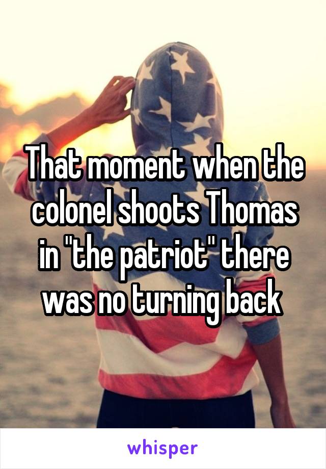 That moment when the colonel shoots Thomas in "the patriot" there was no turning back 