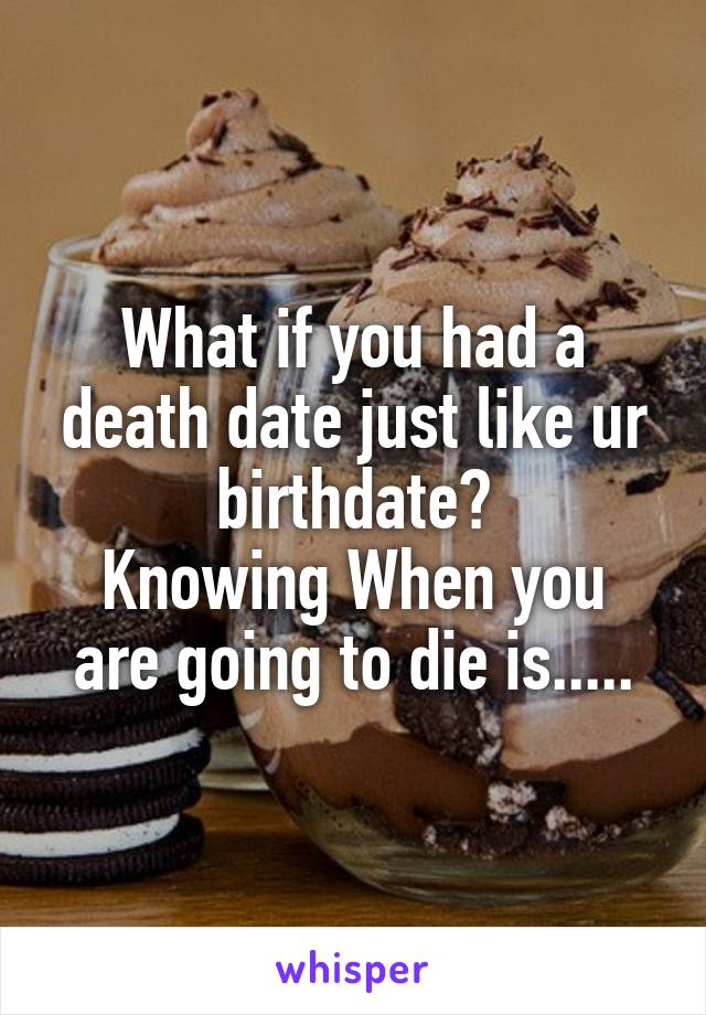 What if you had a death date just like ur birthdate?
Knowing When you are going to die is.....