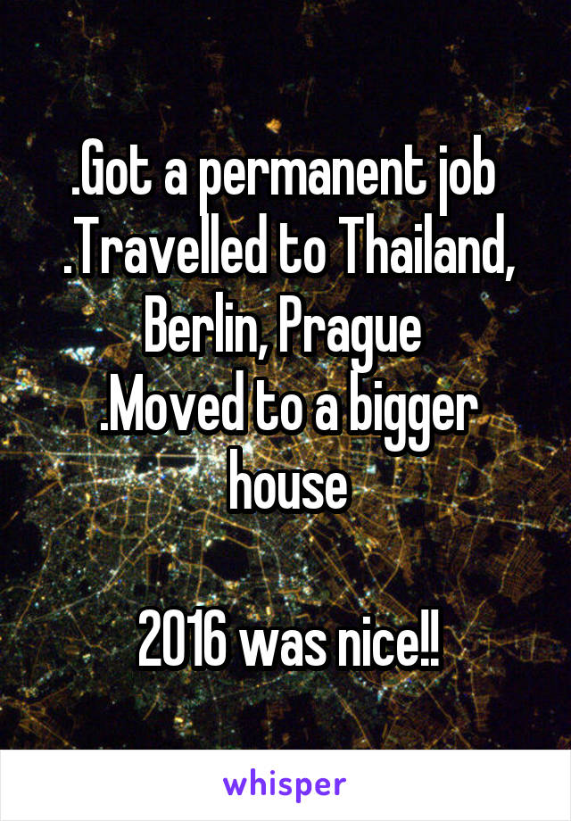 .Got a permanent job 
.Travelled to Thailand, Berlin, Prague 
.Moved to a bigger house

2016 was nice!!