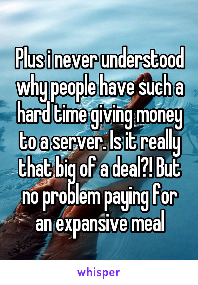 Plus i never understood why people have such a hard time giving money to a server. Is it really that big of a deal?! But no problem paying for an expansive meal