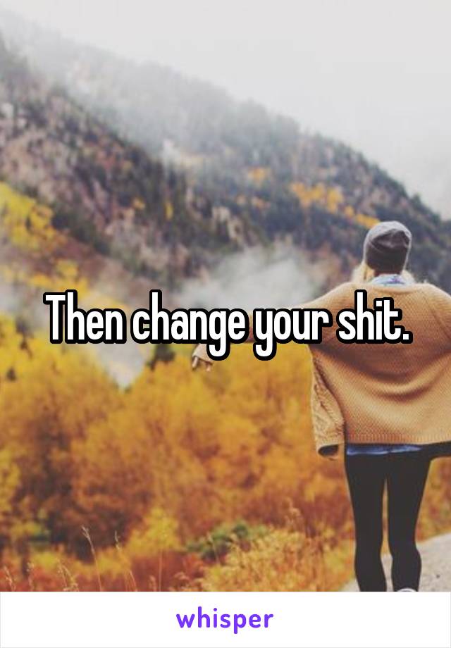 Then change your shit.