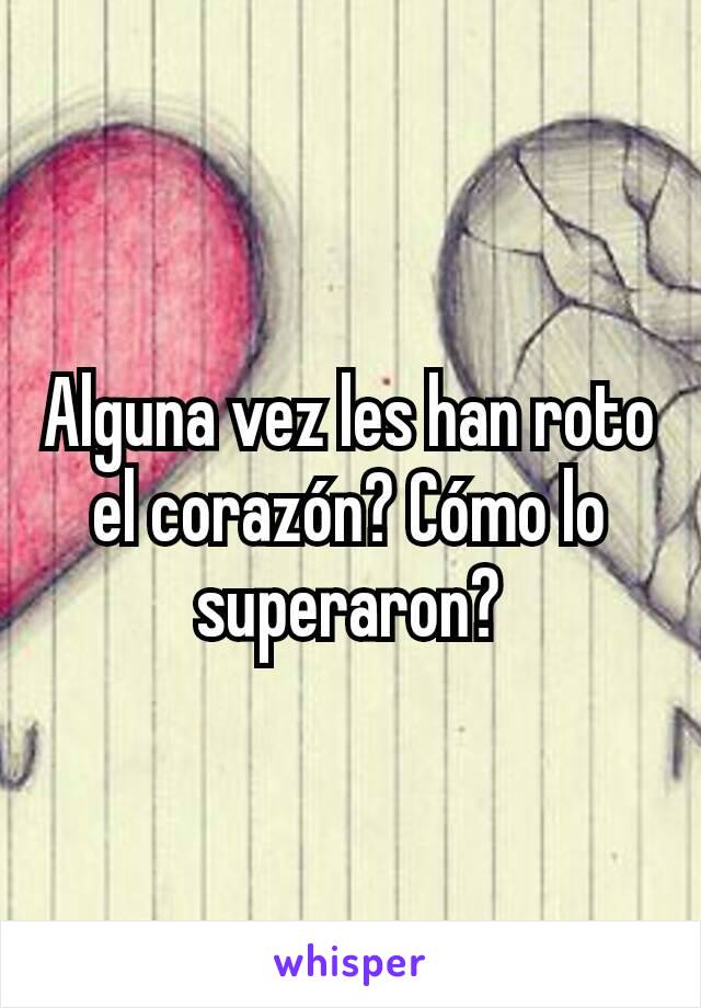 Alguna vez les han roto el corazón? Cómo lo superaron?