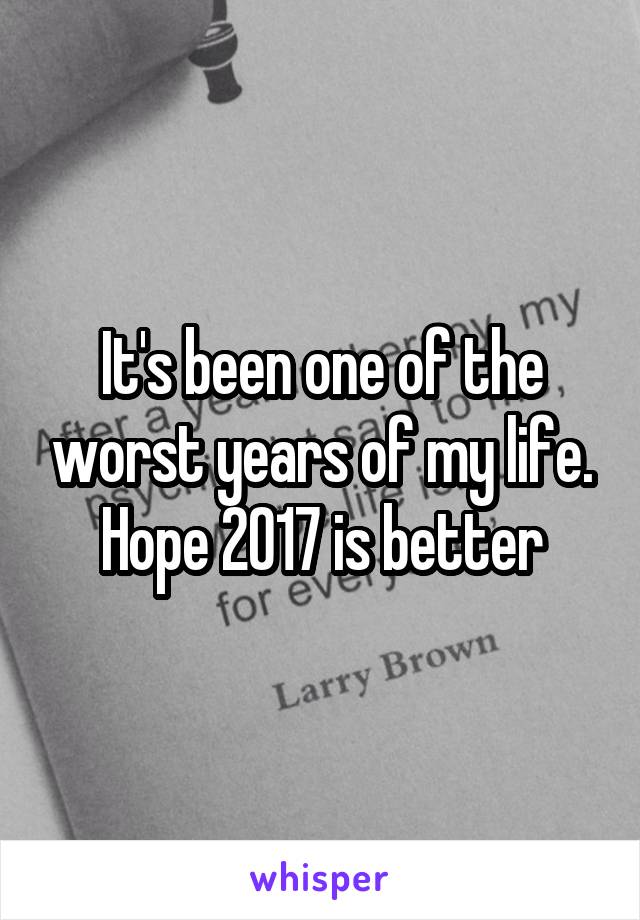 It's been one of the worst years of my life. Hope 2017 is better