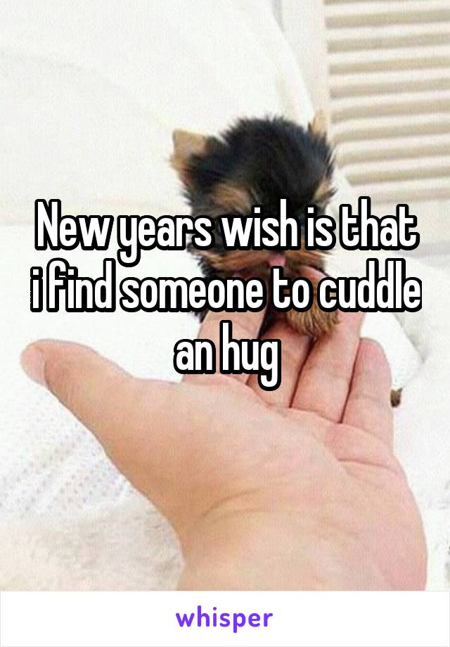 New years wish is that i find someone to cuddle an hug
