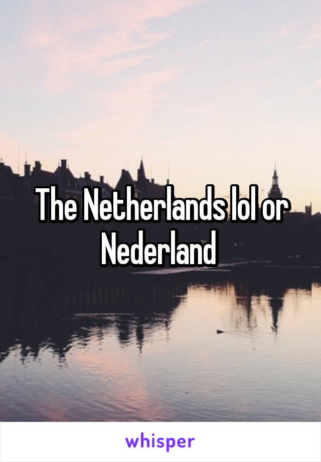 The Netherlands lol or Nederland 