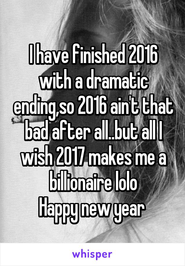 I have finished 2016 with a dramatic ending,so 2016 ain't that bad after all..but all I wish 2017 makes me a billionaire lolo
Happy new year 