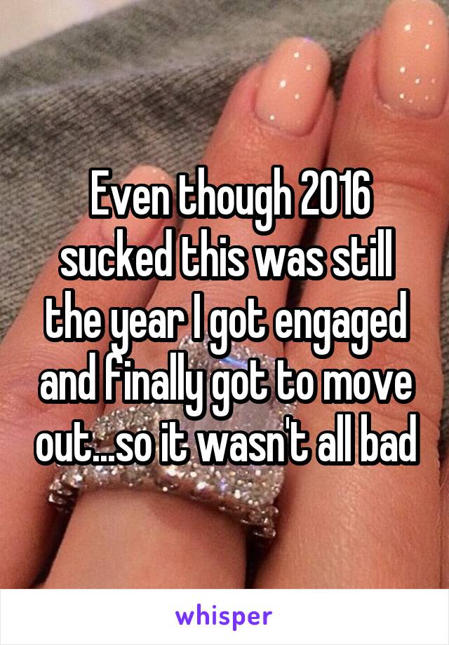  Even though 2016 sucked this was still the year I got engaged and finally got to move out...so it wasn't all bad