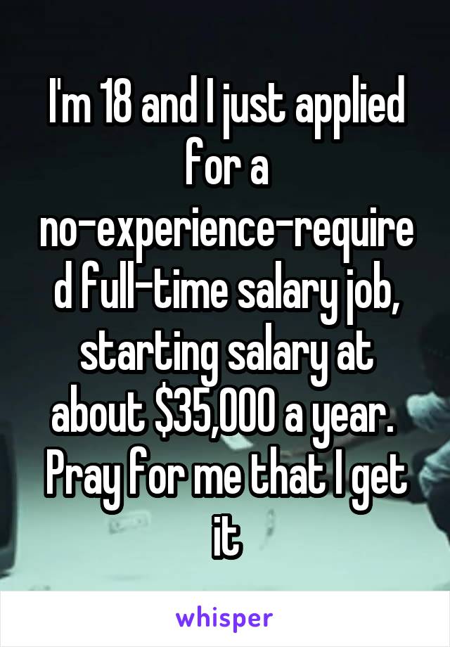 I'm 18 and I just applied for a no-experience-required full-time salary job, starting salary at about $35,000 a year.  Pray for me that I get it