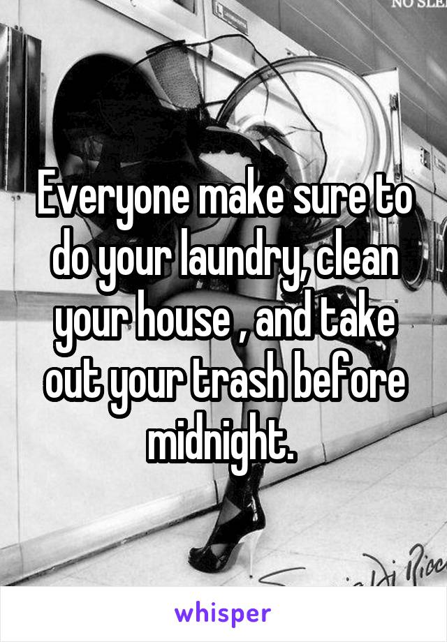 Everyone make sure to do your laundry, clean your house , and take out your trash before midnight. 