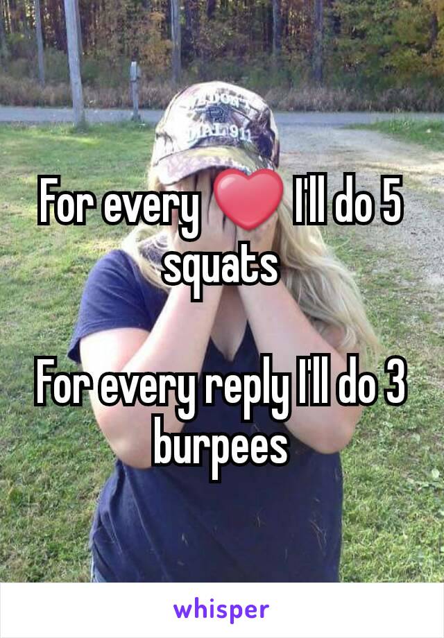 For every ❤ I'll do 5 squats

For every reply I'll do 3 burpees