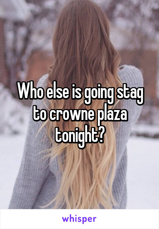 Who else is going stag to crowne plaza tonight?