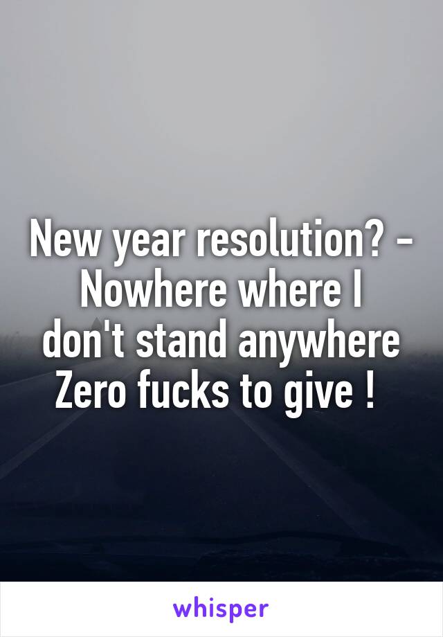 New year resolution? -
Nowhere where I don't stand anywhere
Zero fucks to give ! 