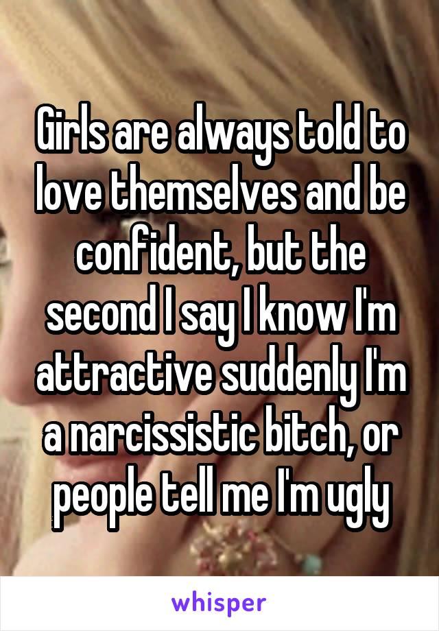 Girls are always told to love themselves and be confident, but the second I say I know I'm attractive suddenly I'm a narcissistic bitch, or people tell me I'm ugly