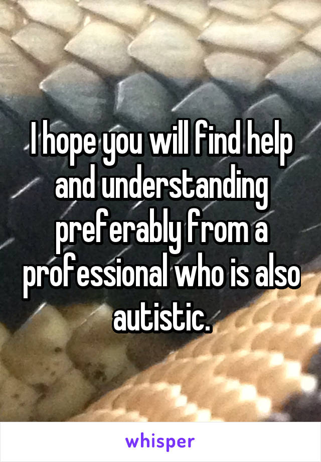 I hope you will find help and understanding preferably from a professional who is also autistic.