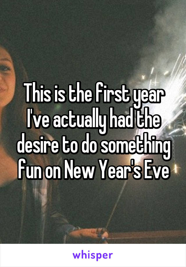 This is the first year I've actually had the desire to do something fun on New Year's Eve