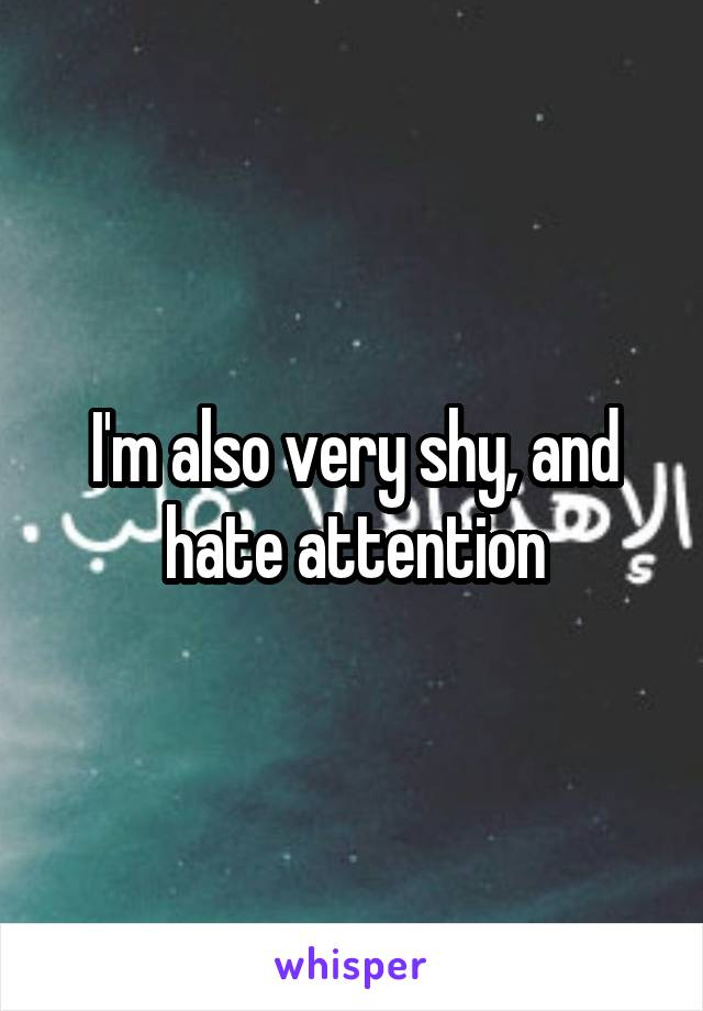 I'm also very shy, and hate attention