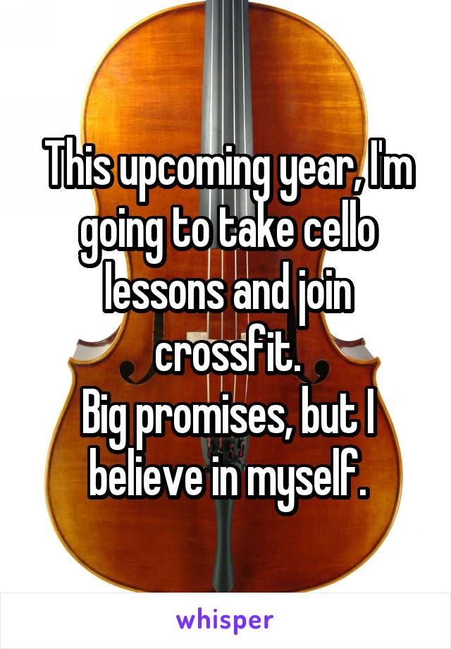 This upcoming year, I'm going to take cello lessons and join crossfit.
Big promises, but I believe in myself.