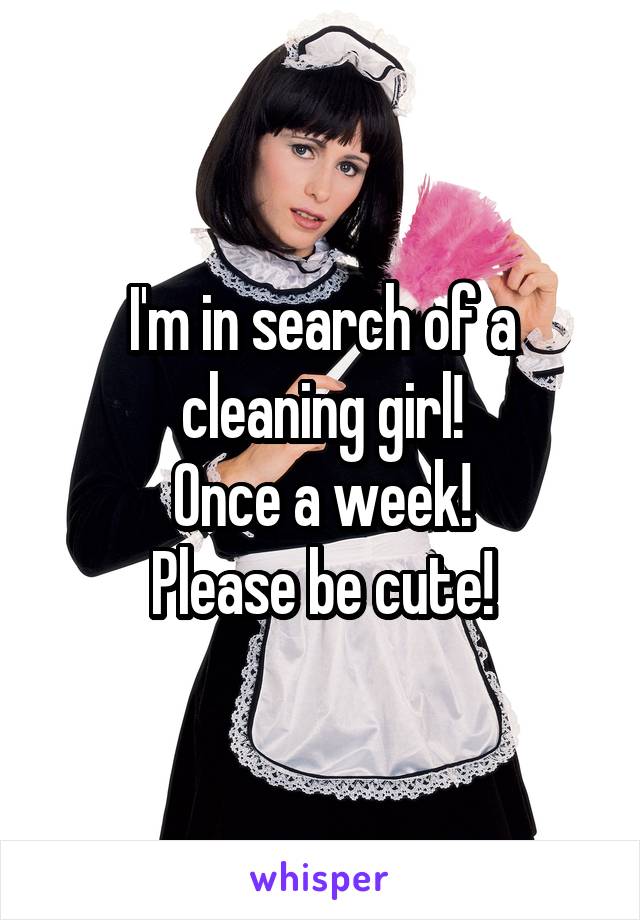 I'm in search of a cleaning girl!
Once a week!
Please be cute!