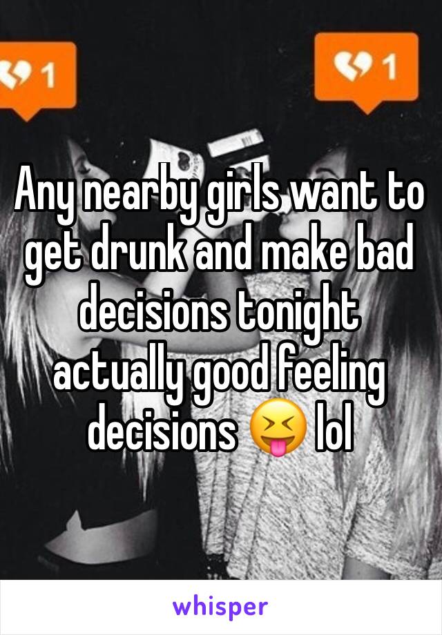 Any nearby girls want to get drunk and make bad decisions tonight actually good feeling decisions 😝 lol