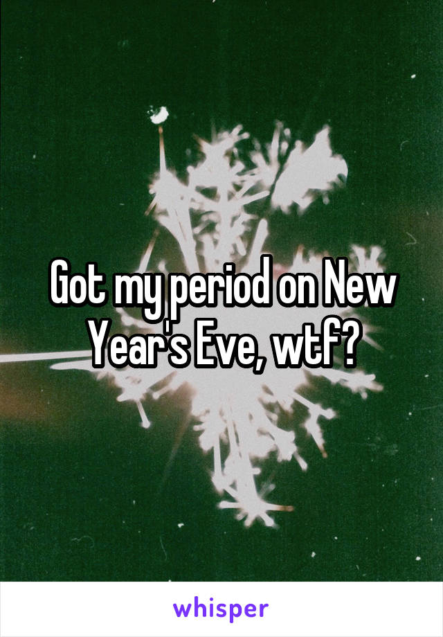 Got my period on New Year's Eve, wtf?