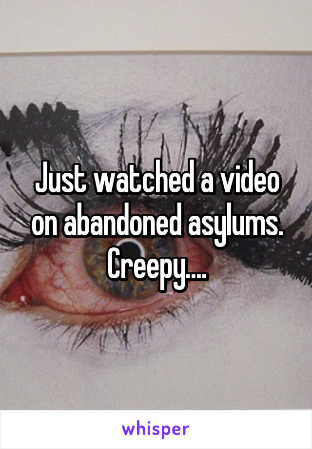 Just watched a video on abandoned asylums. Creepy....