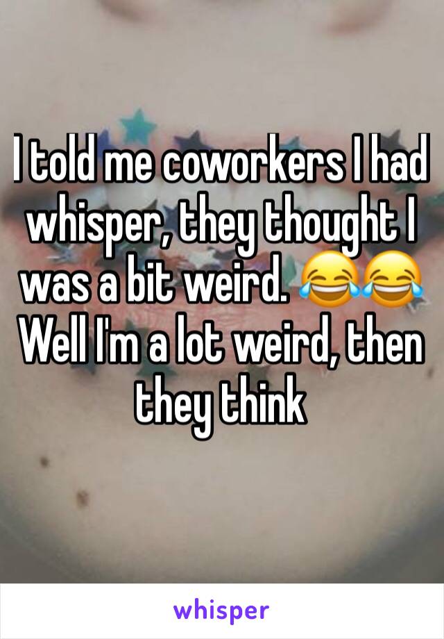 I told me coworkers I had whisper, they thought I was a bit weird. 😂😂
Well I'm a lot weird, then they think 