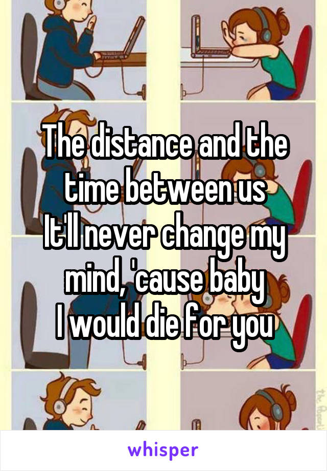 The distance and the time between us
It'll never change my mind, 'cause baby
I would die for you