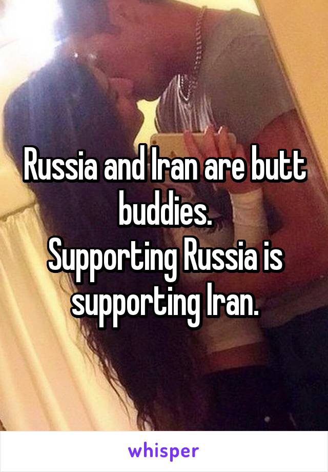 Russia and Iran are butt buddies.
Supporting Russia is supporting Iran.