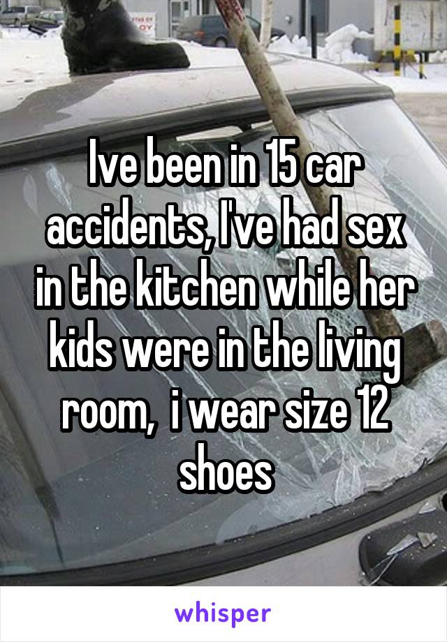 Ive been in 15 car accidents, I've had sex in the kitchen while her kids were in the living room,  i wear size 12 shoes