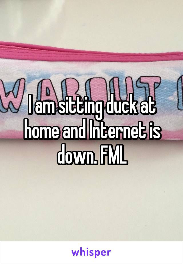 I am sitting duck at home and Internet is down. FML