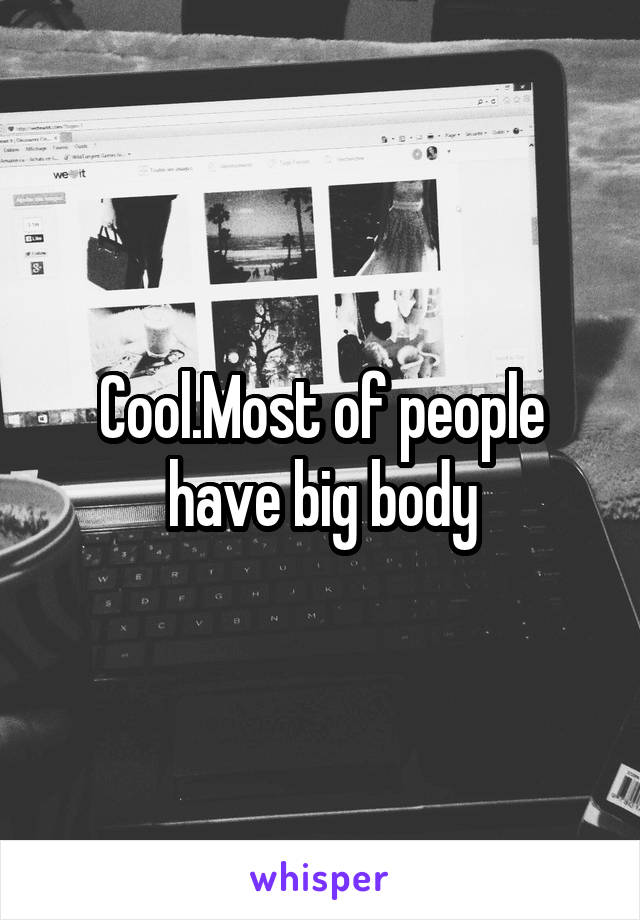 Cool.Most of people have big body