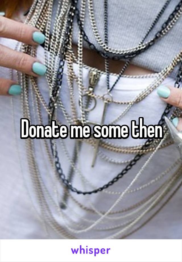 Donate me some then