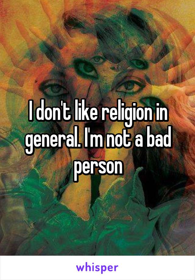 I don't like religion in general. I'm not a bad person