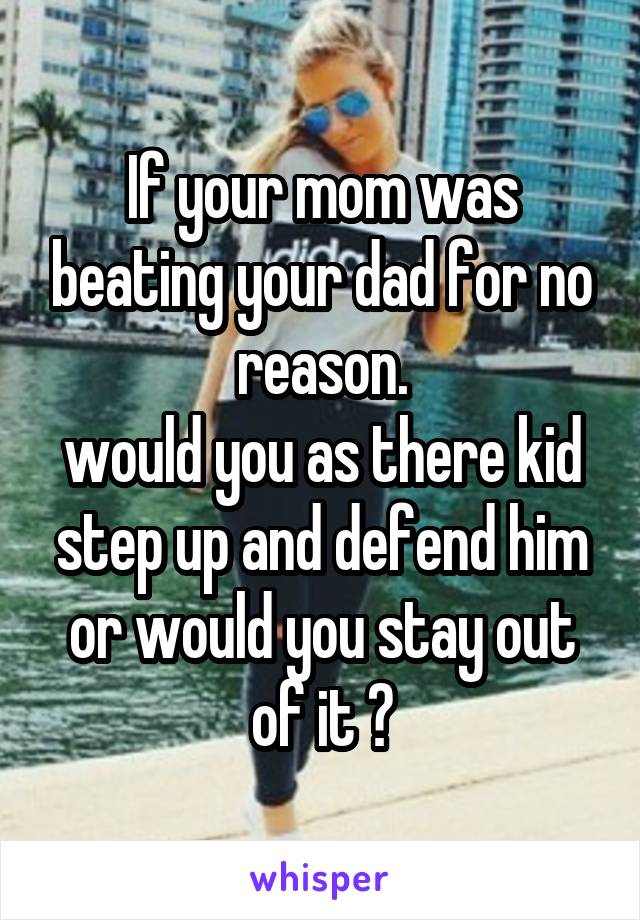 If your mom was beating your dad for no reason.
would you as there kid step up and defend him or would you stay out of it ?