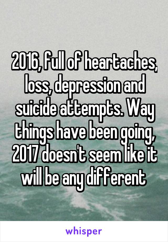 2016, full of heartaches, loss, depression and suicide attempts. Way things have been going, 2017 doesn't seem like it will be any different 