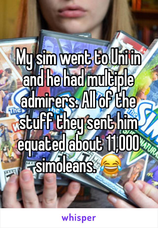 My sim went to Uni in and he had multiple admirers. All of the stuff they sent him equated about 11,000 simoleans. 😂