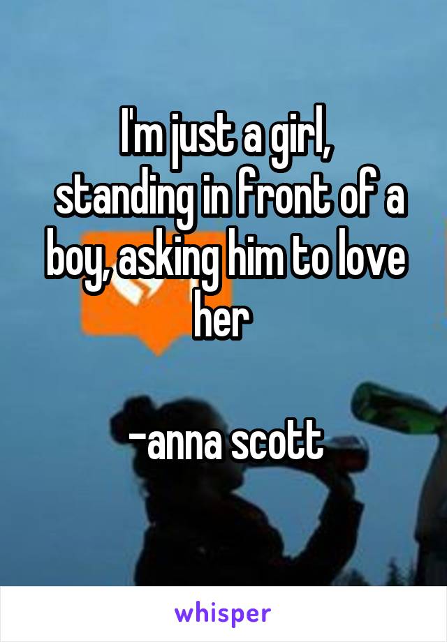 I'm just a girl,
 standing in front of a boy, asking him to love her 

-anna scott
