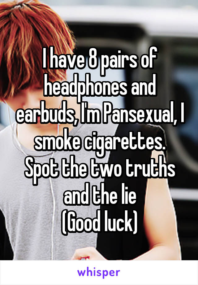 I have 8 pairs of headphones and earbuds, I'm Pansexual, I smoke cigarettes.
Spot the two truths and the lie
(Good luck)