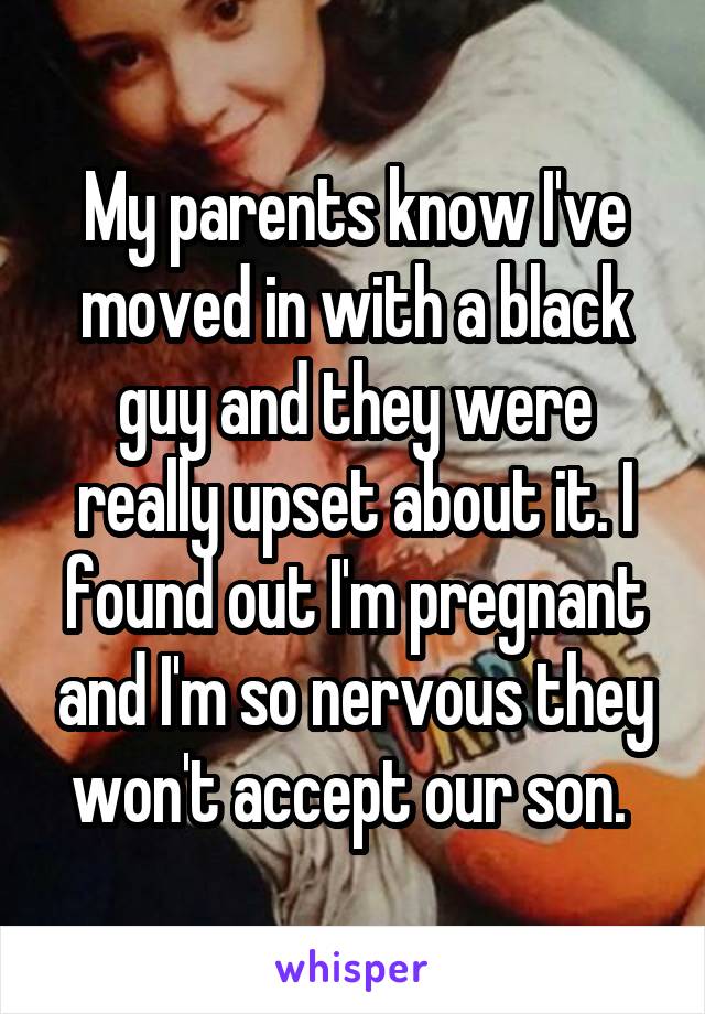 My parents know I've moved in with a black guy and they were really upset about it. I found out I'm pregnant and I'm so nervous they won't accept our son. 