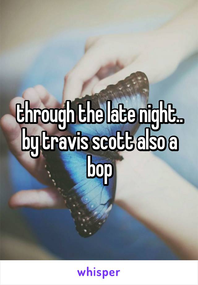 through the late night.. by travis scott also a bop