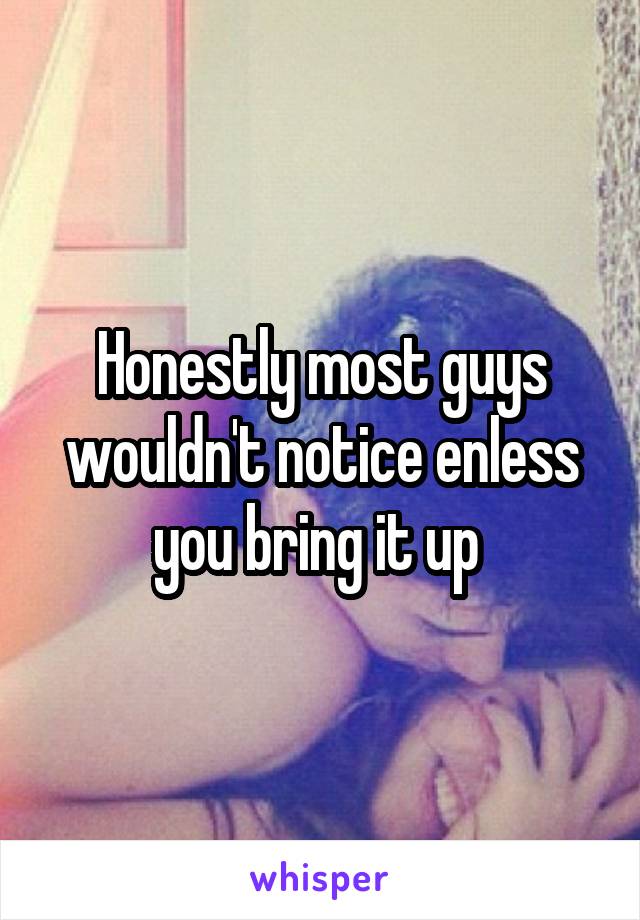 Honestly most guys wouldn't notice enless you bring it up 